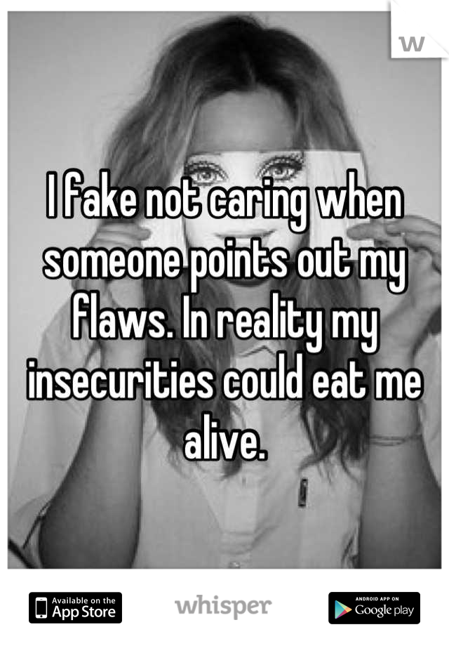 I fake not caring when someone points out my flaws. In reality my insecurities could eat me alive.