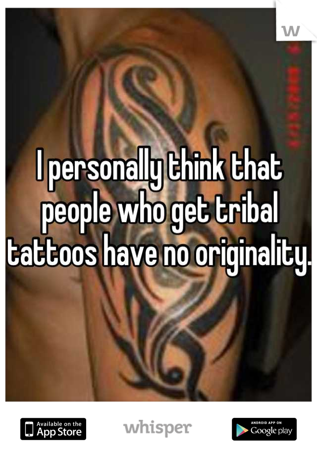 I personally think that people who get tribal tattoos have no originality.  