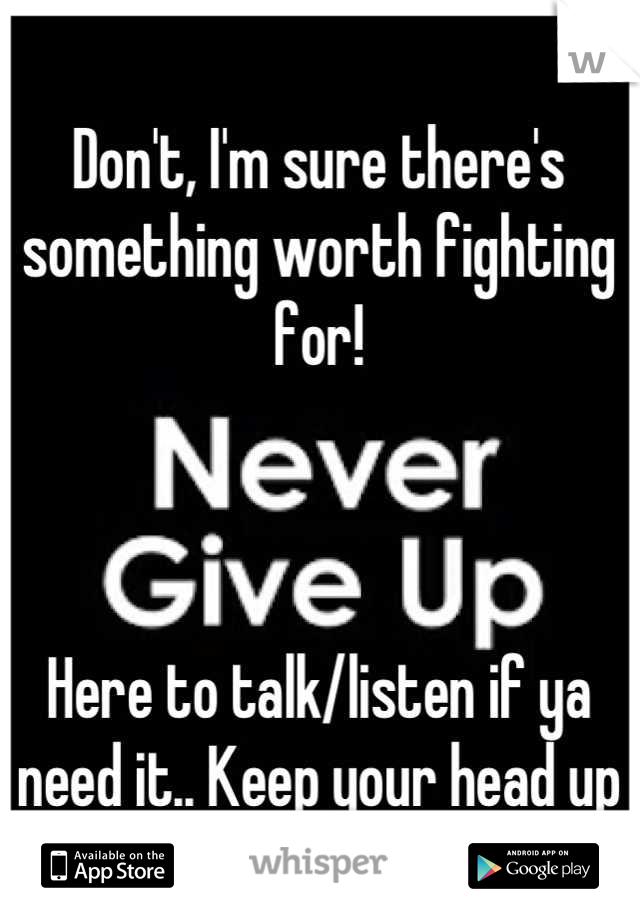 Don't, I'm sure there's something worth fighting for!



Here to talk/listen if ya need it.. Keep your head up sweetie :)