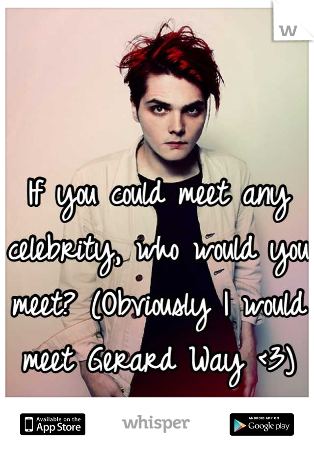 If you could meet any celebrity, who would you meet? (Obviously I would meet Gerard Way <3)