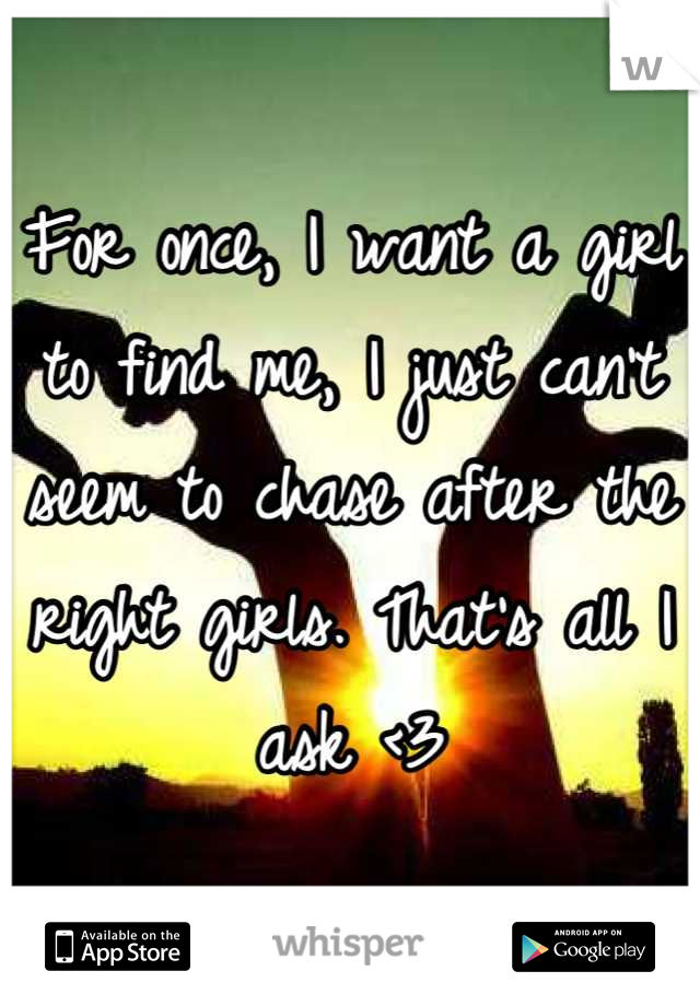 For once, I want a girl to find me, I just can't seem to chase after the right girls. That's all I ask <3