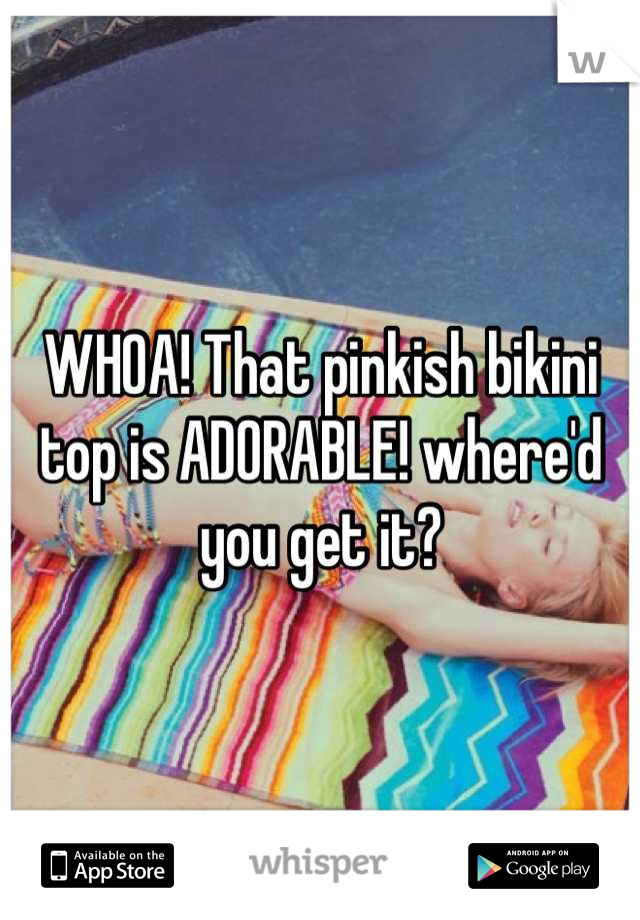 WHOA! That pinkish bikini top is ADORABLE! where'd you get it?