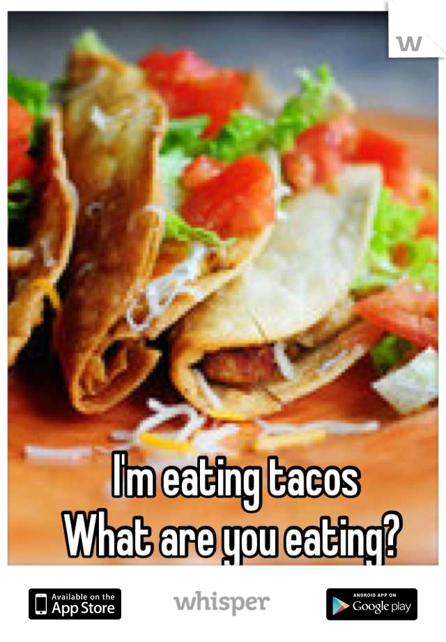 I'm eating tacos 
What are you eating? 