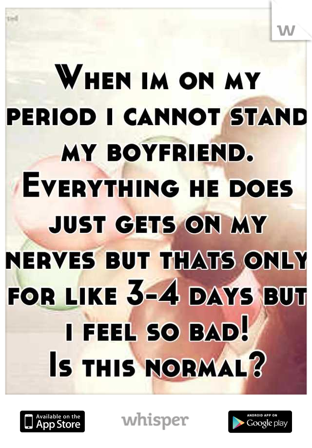 When im on my period i cannot stand my boyfriend. Everything he does just gets on my nerves but thats only for like 3-4 days but i feel so bad!
 Is this normal? 