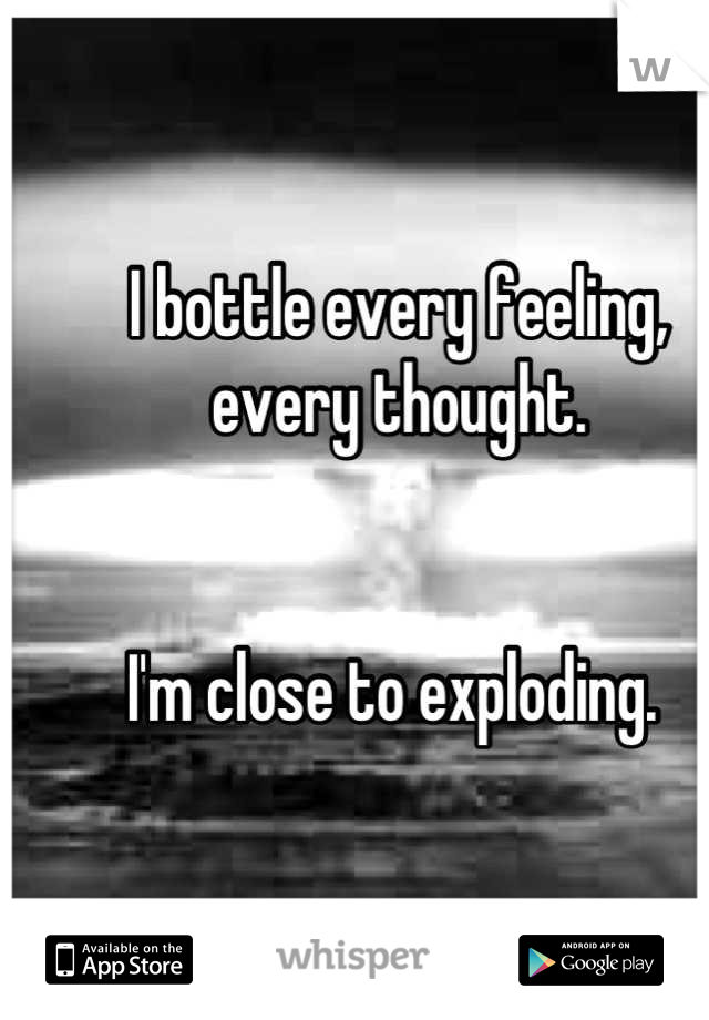 I bottle every feeling, every thought. 


I'm close to exploding. 