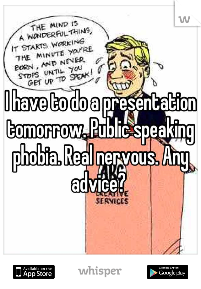 I have to do a presentation tomorrow. Public speaking phobia. Real nervous. Any advice? 