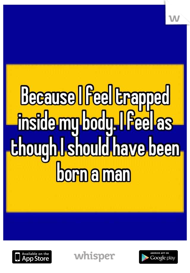 Because I feel trapped inside my body. I feel as though I should have been born a man 