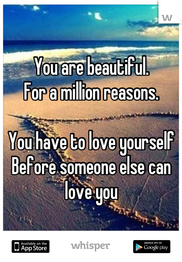 You are beautiful. 
For a million reasons.

You have to love yourself
Before someone else can love you