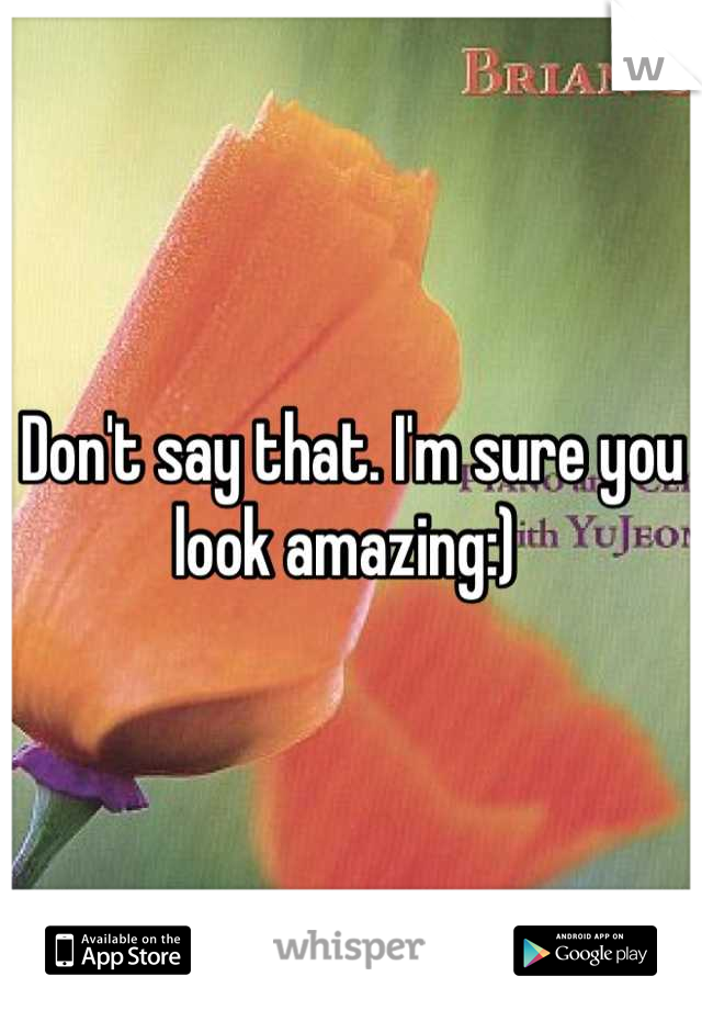 Don't say that. I'm sure you look amazing:) 