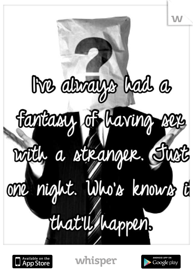 I've always had a fantasy of having sex with a stranger. Just one night. Who's knows if that'll happen.