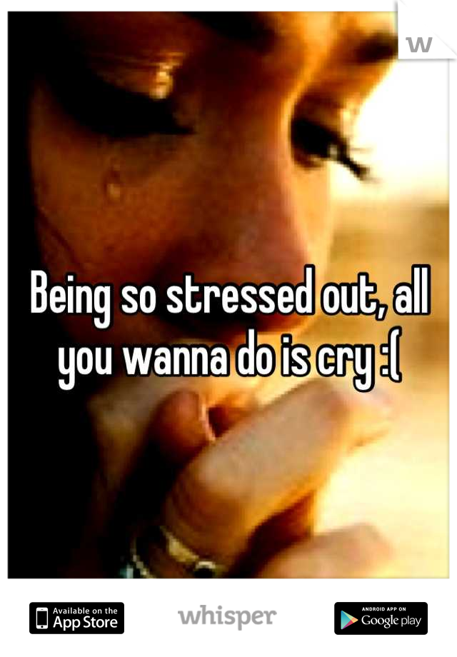 Being so stressed out, all you wanna do is cry :(