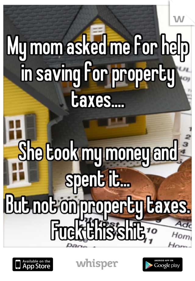 My mom asked me for help in saving for property taxes....

She took my money and spent it...
But not on property taxes. 
Fuck this shit
