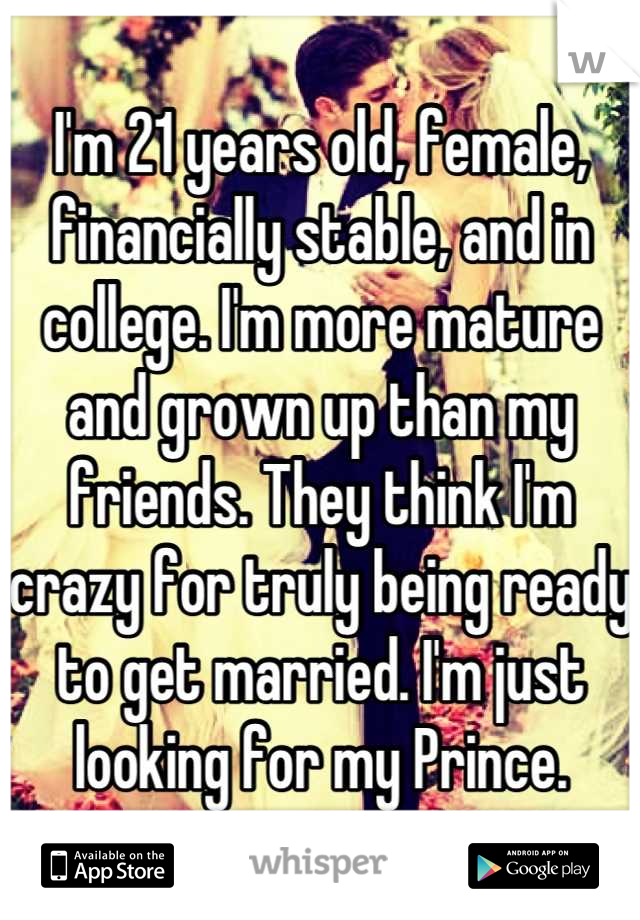 I'm 21 years old, female, financially stable, and in college. I'm more mature and grown up than my friends. They think I'm crazy for truly being ready to get married. I'm just looking for my Prince.