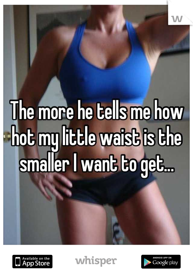 The more he tells me how hot my little waist is the smaller I want to get...