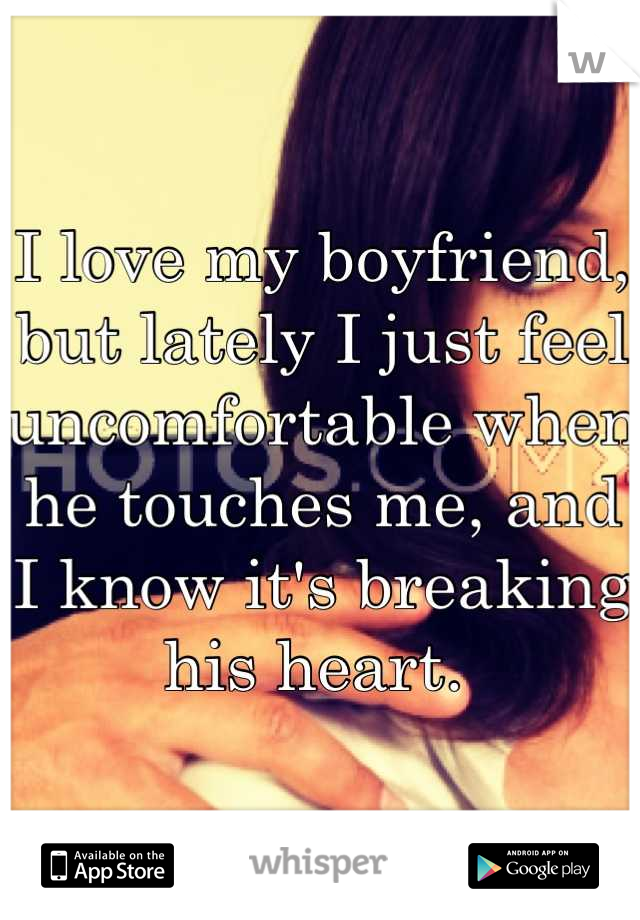 I love my boyfriend, but lately I just feel uncomfortable when he touches me, and I know it's breaking his heart. 