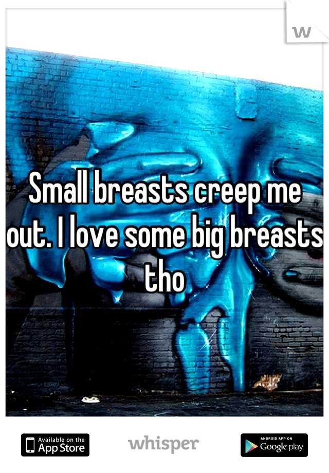Small breasts creep me out. I love some big breasts tho