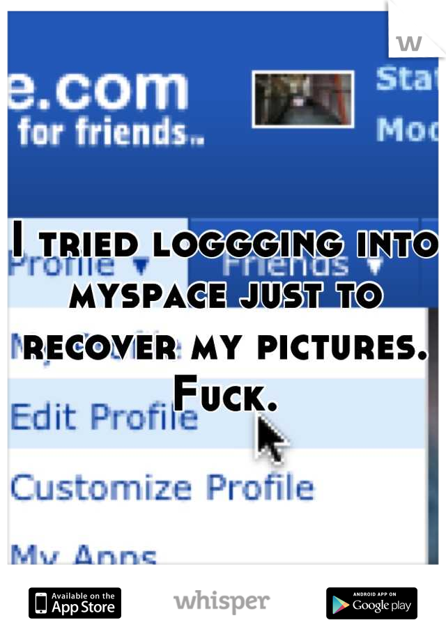 I tried loggging into myspace just to recover my pictures. 
Fuck.