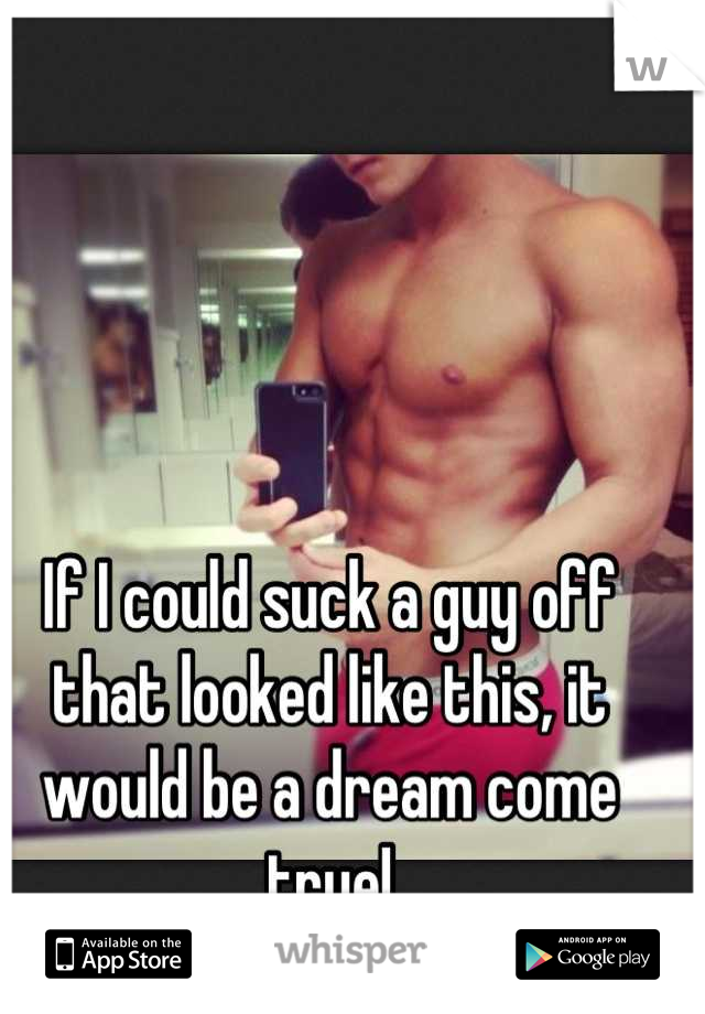 If I could suck a guy off that looked like this, it would be a dream come true!