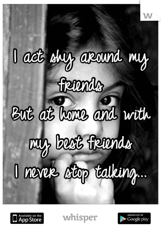 I act shy around my friends
But at home and with my best friends 
I never stop talking...