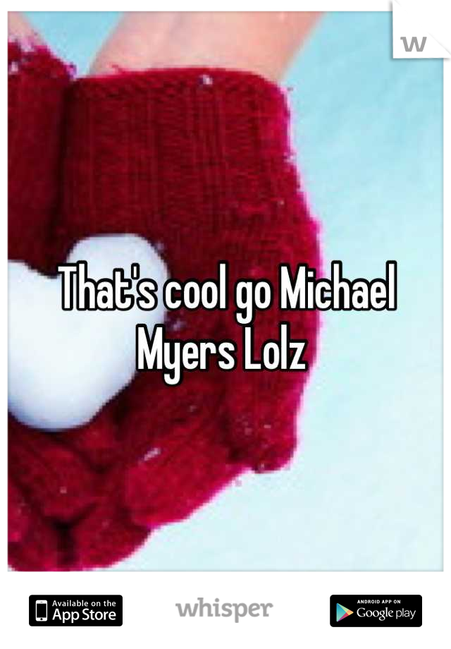 That's cool go Michael Myers Lolz 
