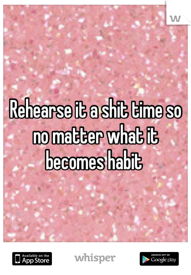 Rehearse it a shit time so no matter what it becomes habit 