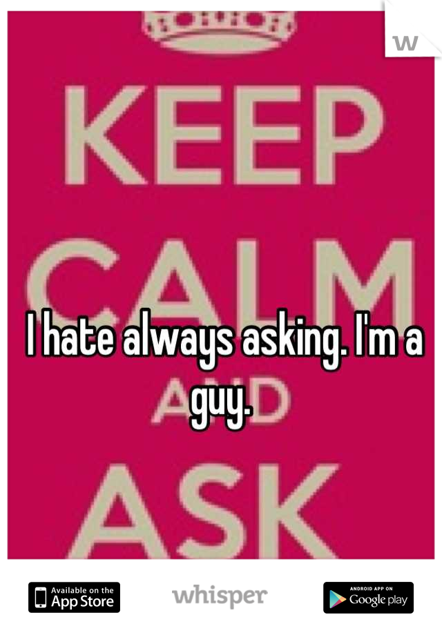 I hate always asking. I'm a guy. 