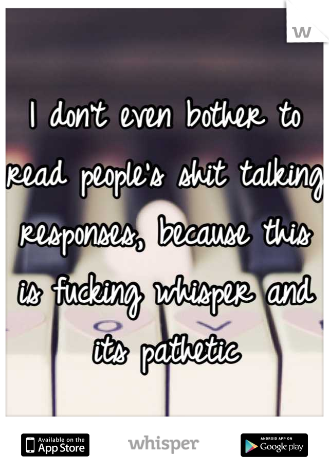 I don't even bother to read people's shit talking responses, because this is fucking whisper and its pathetic