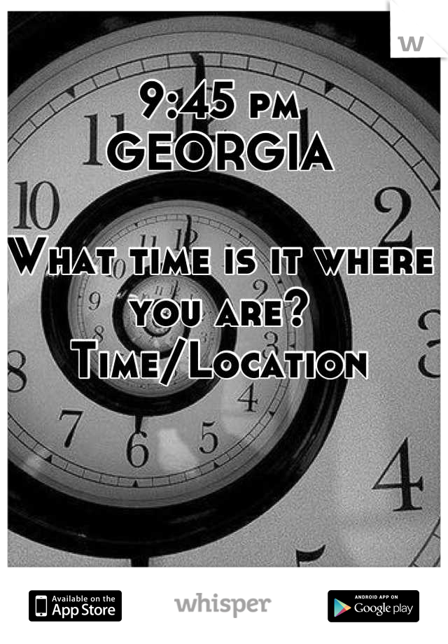 9:45 pm
GEORGIA

What time is it where you are?
Time/Location