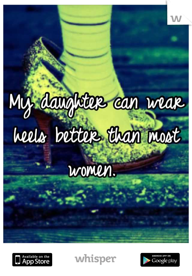 My daughter can wear heels better than most women. 