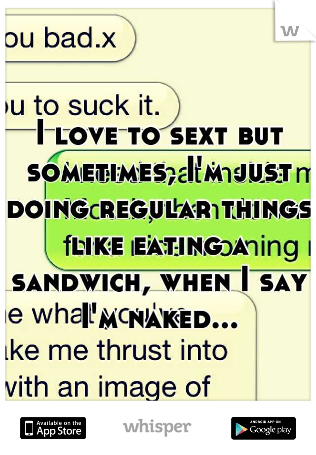 I love to sext but sometimes, I'm just doing regular things like eating a sandwich, when I say I'm naked...