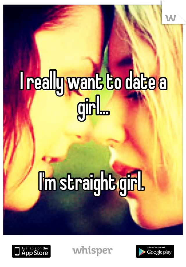I really want to date a girl... 


I'm straight girl. 