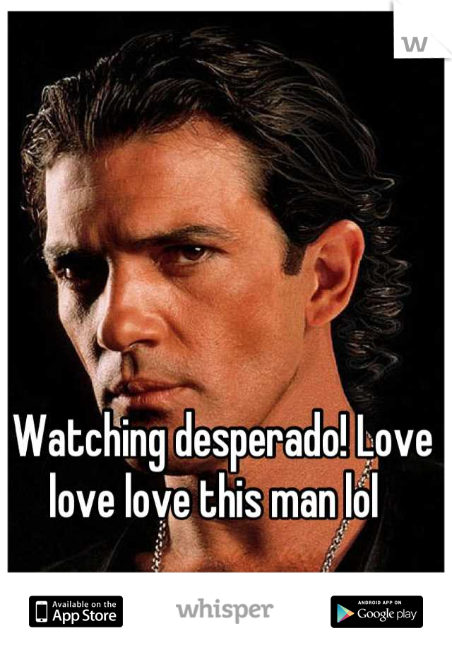 Watching desperado! Love love love this man lol  