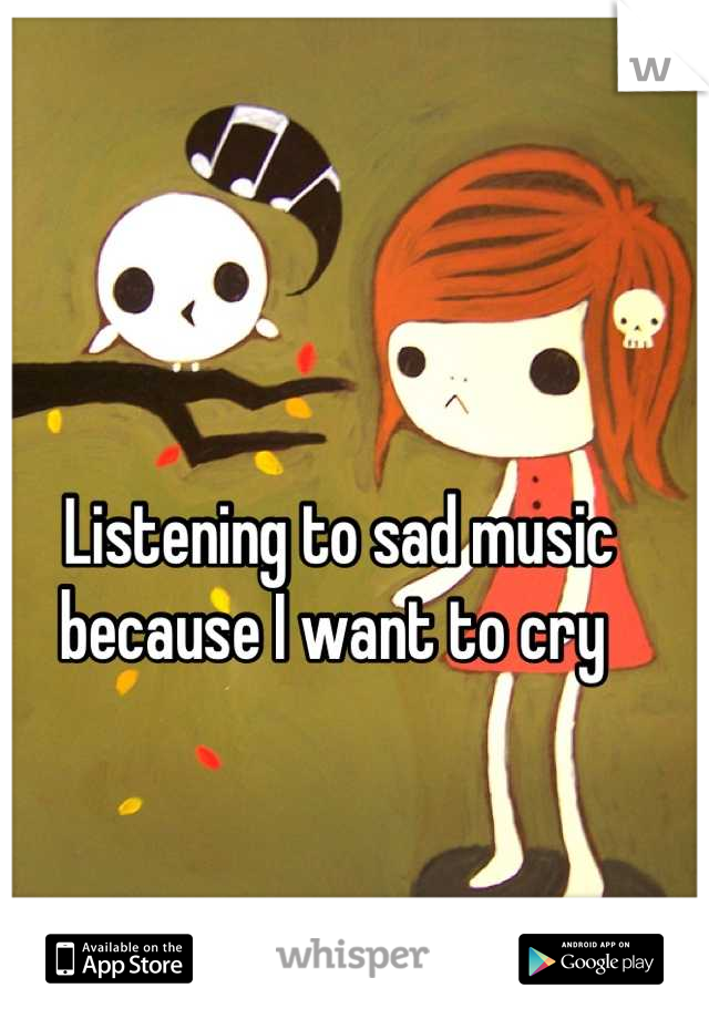 Listening to sad music because I want to cry 