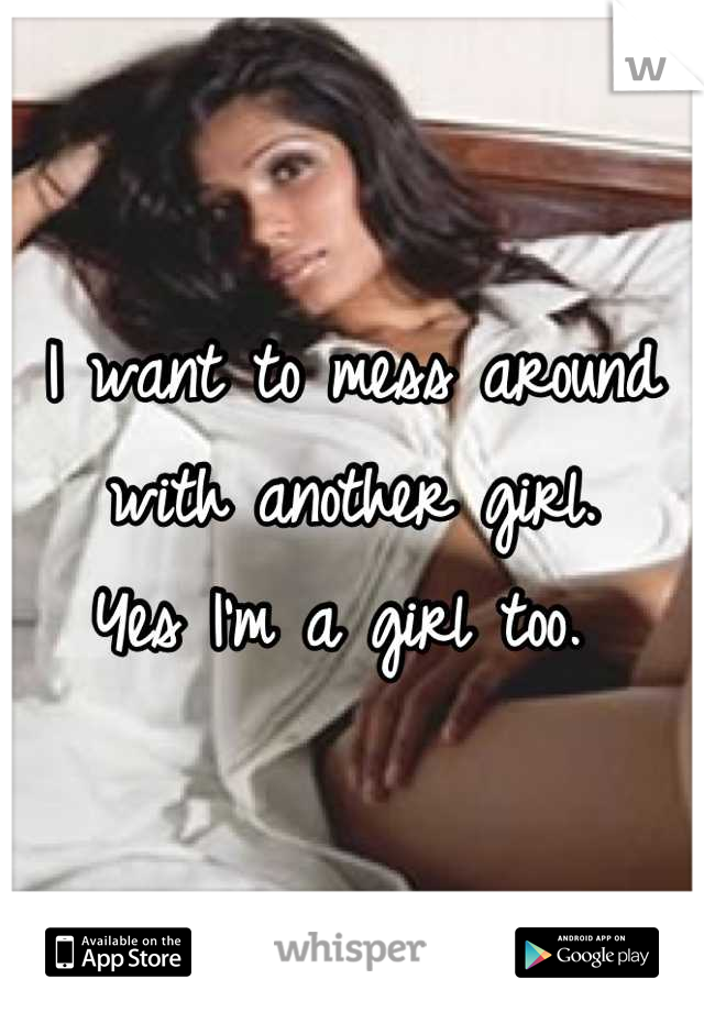 I want to mess around with another girl. 
Yes I'm a girl too. 