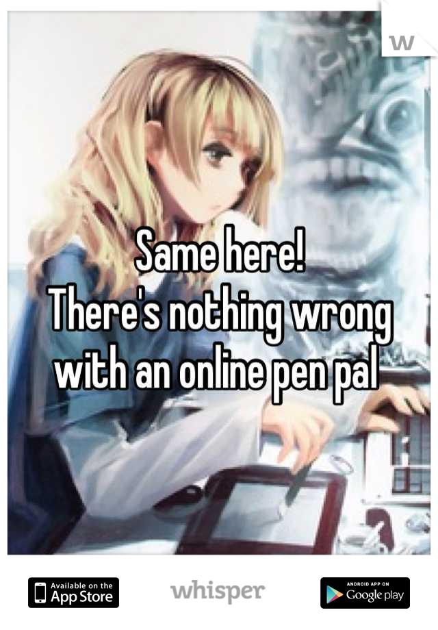 Same here!
There's nothing wrong with an online pen pal 