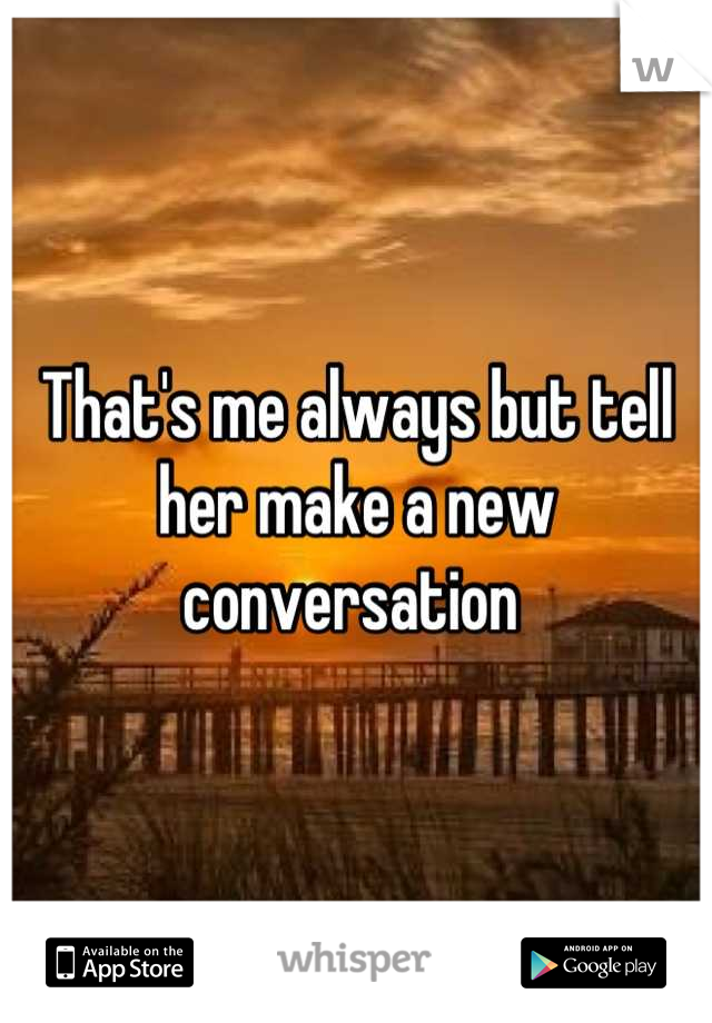 That's me always but tell her make a new conversation 