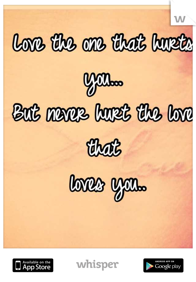 Love the one that hurts you...
But never hurt the love that
 loves you..