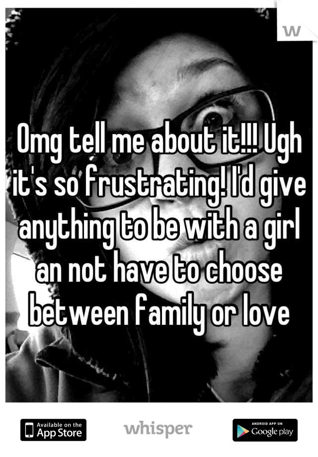 Omg tell me about it!!! Ugh it's so frustrating! I'd give anything to be with a girl an not have to choose between family or love