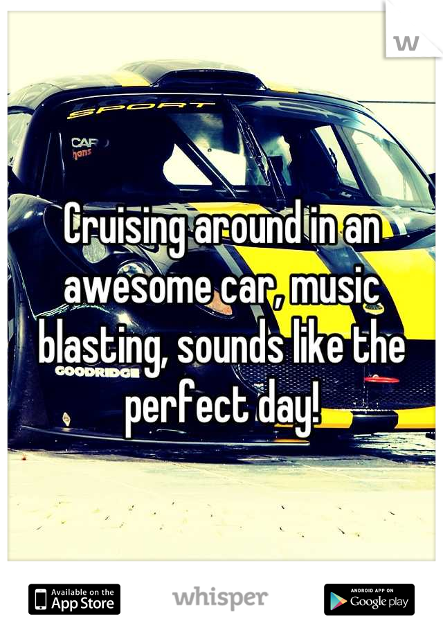 Cruising around in an awesome car, music blasting, sounds like the perfect day!
