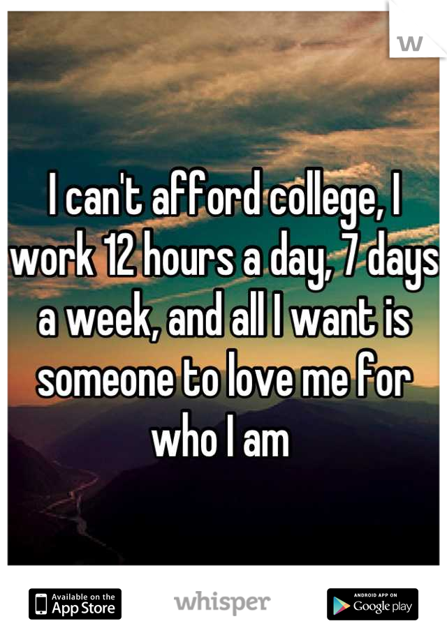 I can't afford college, I work 12 hours a day, 7 days a week, and all I want is someone to love me for who I am 