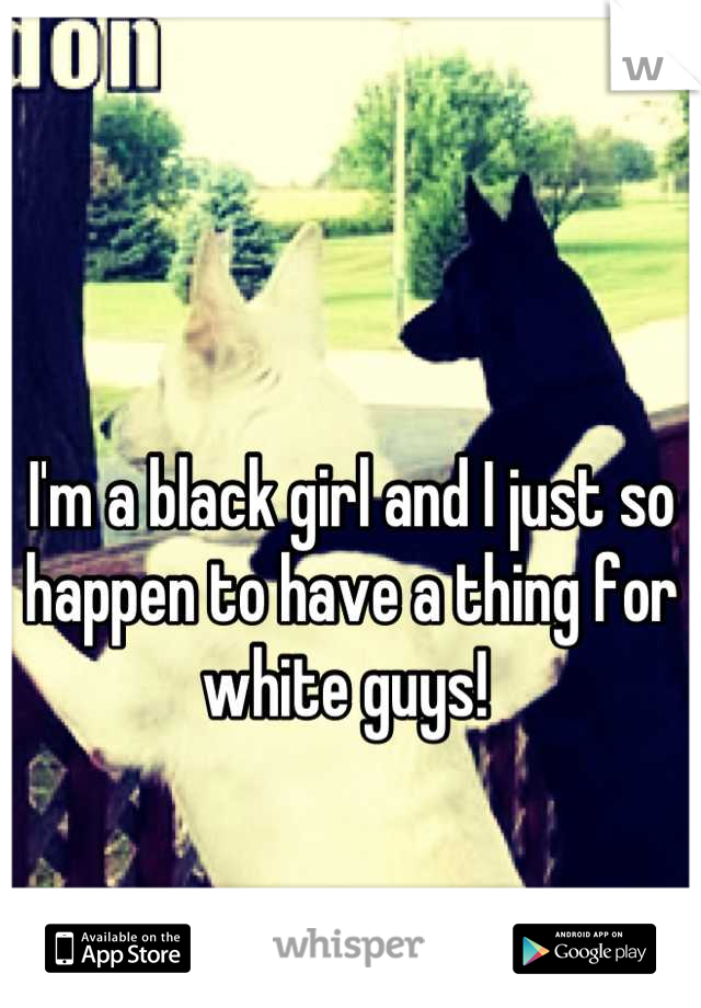 

I'm a black girl and I just so happen to have a thing for white guys! 