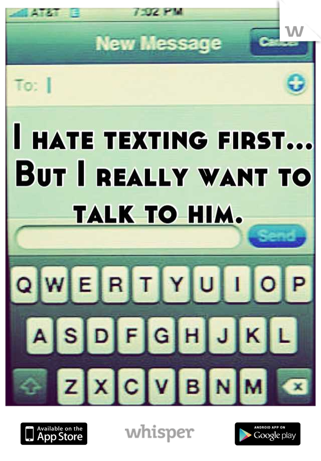 I hate texting first... But I really want to talk to him. 