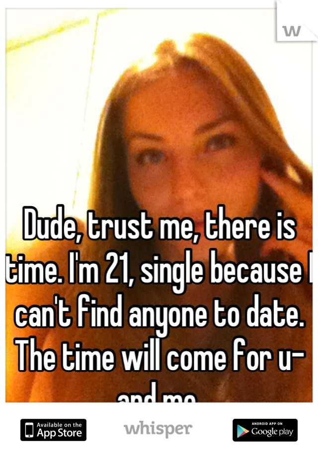 



Dude, trust me, there is time. I'm 21, single because I can't find anyone to date. The time will come for u- and me 