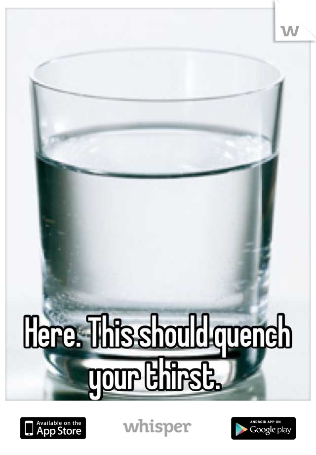 Here. This should quench your thirst. 