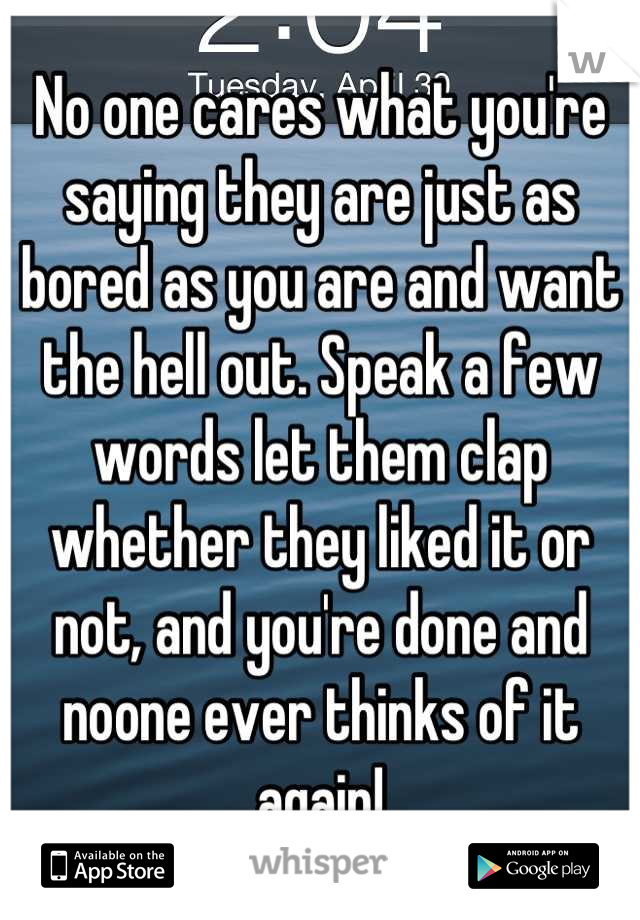 No one cares what you're saying they are just as bored as you are and want the hell out. Speak a few words let them clap whether they liked it or not, and you're done and noone ever thinks of it again!