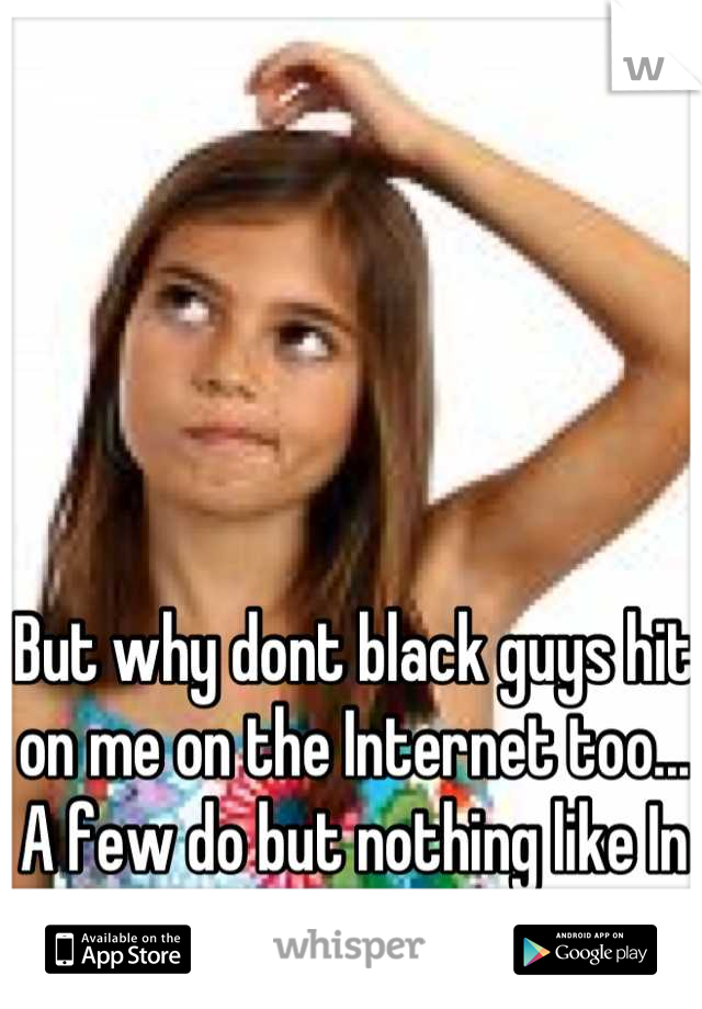 But why dont black guys hit on me on the Internet too... A few do but nothing like In person