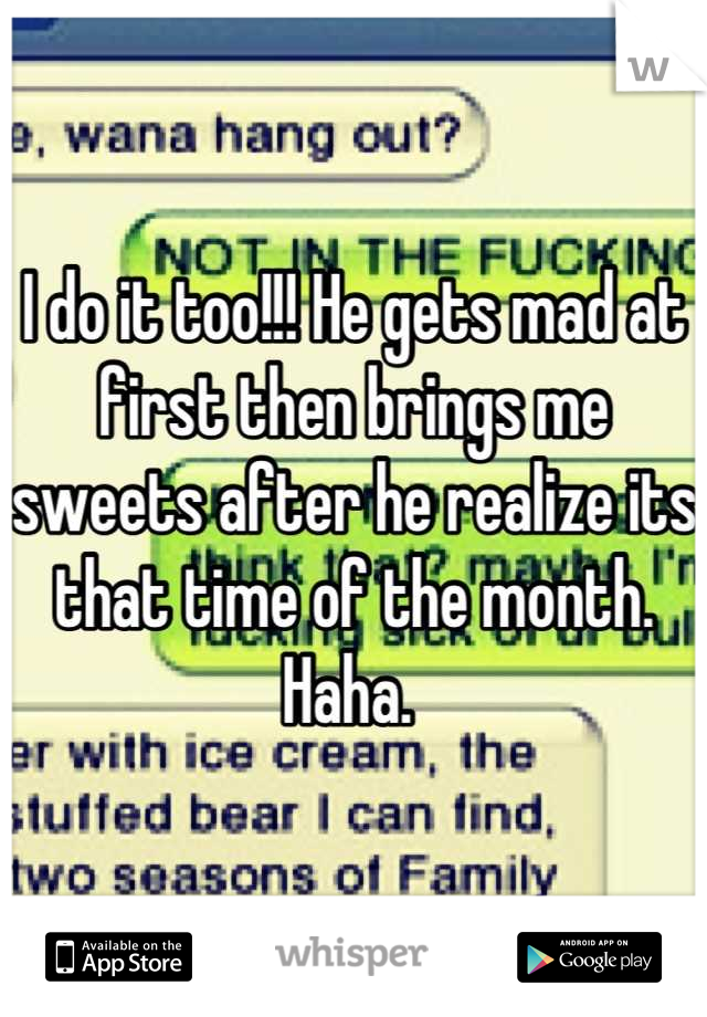 I do it too!!! He gets mad at first then brings me sweets after he realize its that time of the month. Haha. 