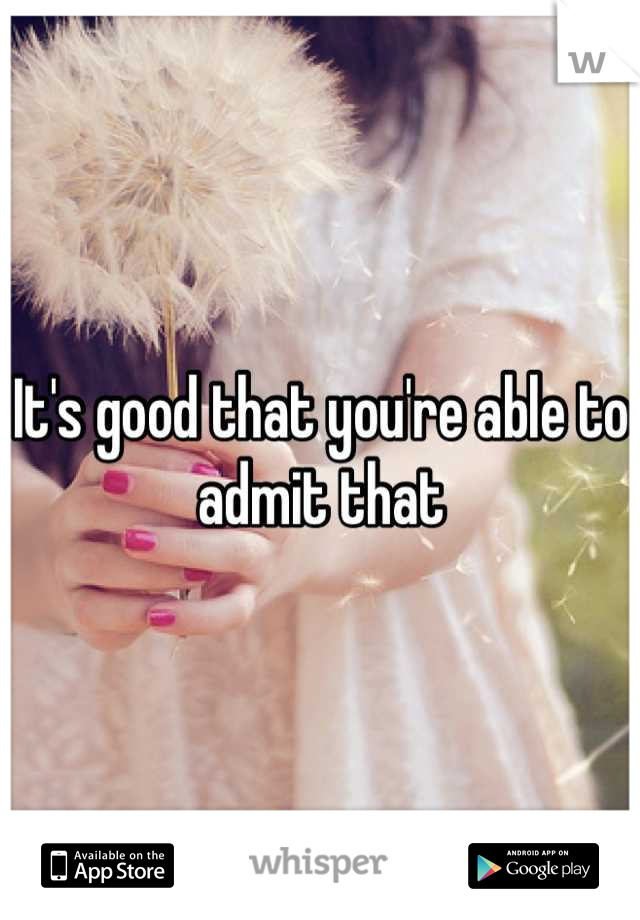 It's good that you're able to admit that