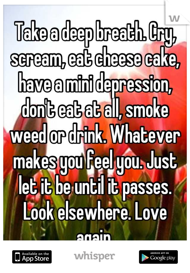 Take a deep breath. Cry, scream, eat cheese cake, have a mini depression, don't eat at all, smoke weed or drink. Whatever makes you feel you. Just let it be until it passes. Look elsewhere. Love again.