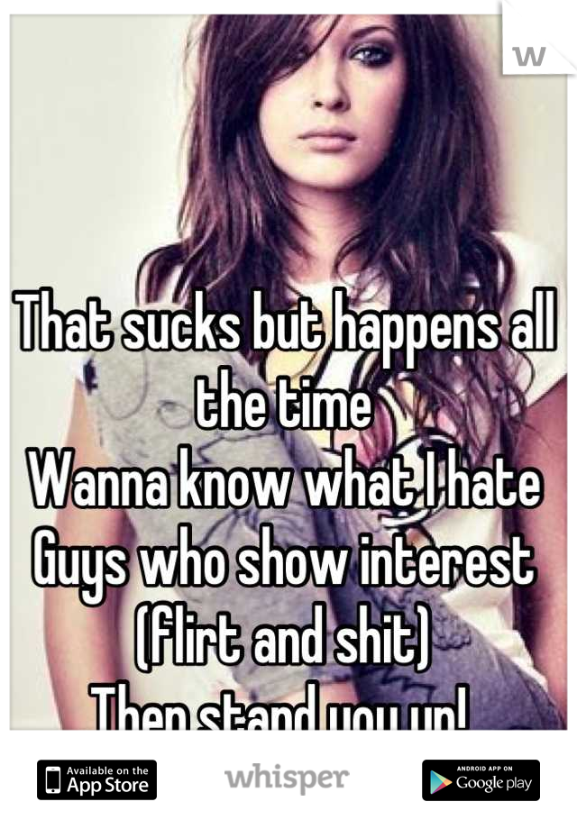 That sucks but happens all the time 
Wanna know what I hate
Guys who show interest (flirt and shit)
Then stand you up! 